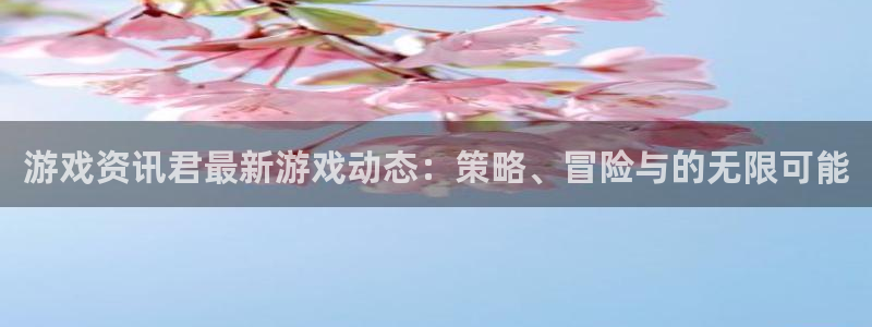 优贝娱乐网页登录入口官网：游戏资讯君最新游戏动态：策略、冒险