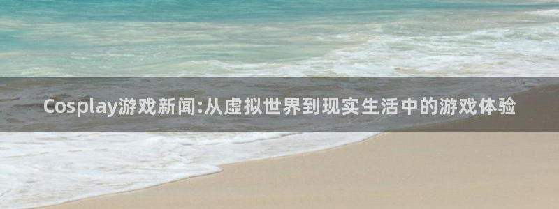 优贝娱乐平台官网登录：Cosplay游戏新闻:从虚拟世界到现
