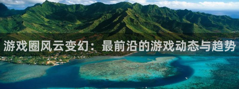 优贝娱乐官网登录：游戏圈风云变幻：最前沿的游戏动态与趋势