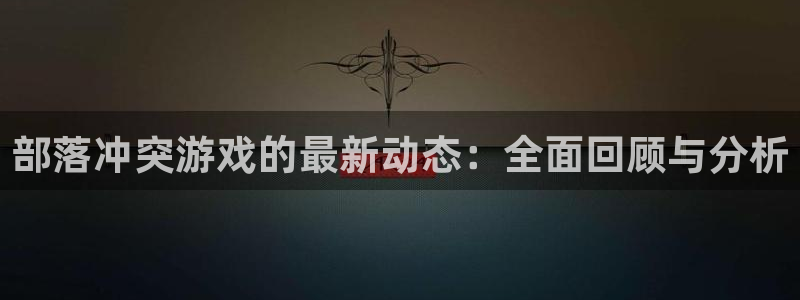 优贝娱乐测速：部落冲突游戏的最新动态：全面回顾与分析