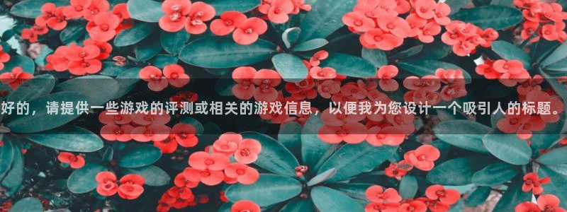 优贝娱乐登录地址：好的，请提供一些游戏的评测或相关的游戏信息