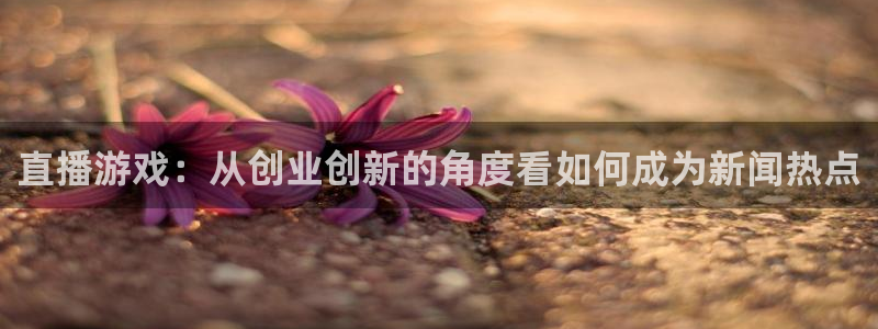 优贝娱乐注册官方登录app：直播游戏：从创业创新的角度看如何