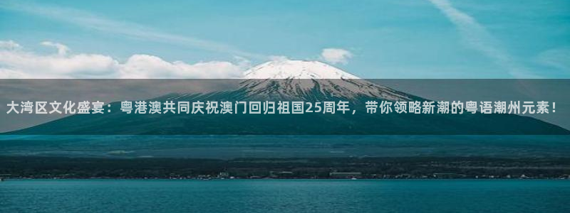 劲爆体育直播nba：大湾区文化盛宴：粤港澳共同庆祝澳门回归祖国25周年，带你领略新潮的粤语潮州元素！