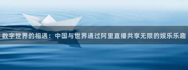 劲爆体育节目直播：数字世界的相遇：中国与世界通过阿里直播共享无限的娱乐乐趣