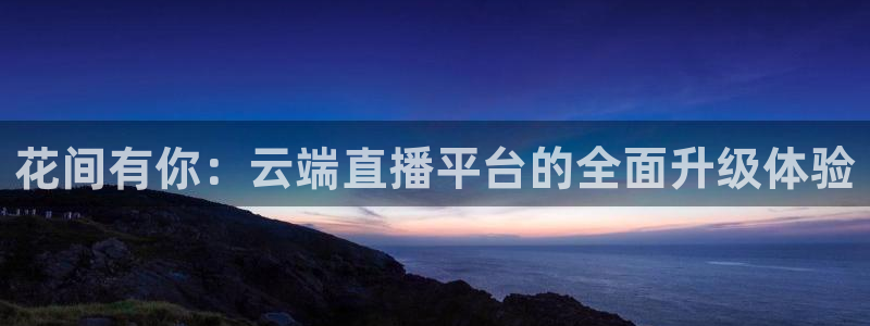 劲爆体育在线直播免费观看：花间有你：云端直播平台的全面升级体验