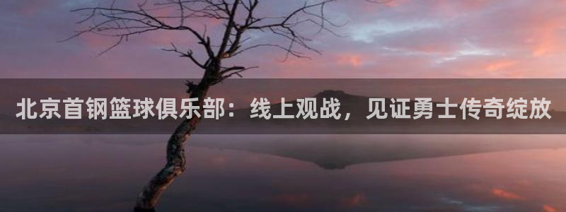 劲爆体育nba直播在线嗨球：北京首钢篮球俱乐部：线上观战，见证勇士传奇绽放