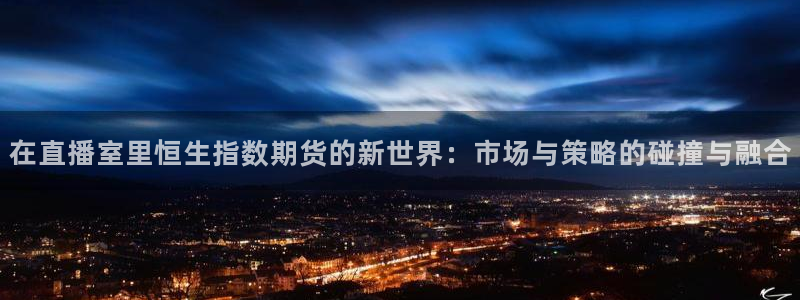 劲爆体育nba解说员：在直播室里恒生指数期货的新世界：市场与策略的碰撞与融合