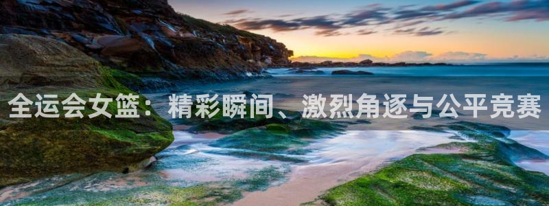 劲爆体育 直播：全运会女篮：精彩瞬间、激烈角逐与公平竞赛